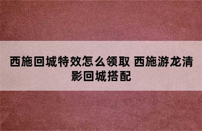 西施回城特效怎么领取 西施游龙清影回城搭配